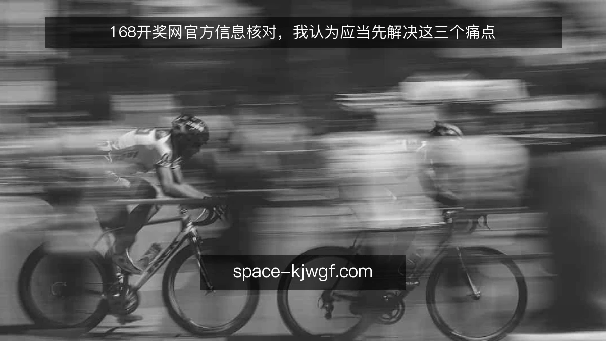 168开奖网官方信息核对，我认为应当先解决这三个痛点