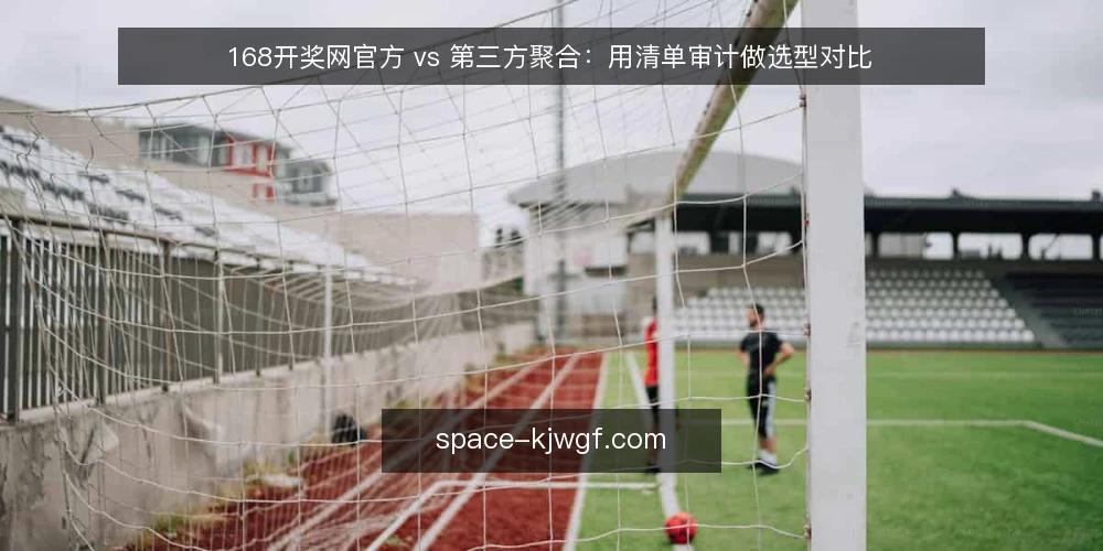 168开奖网官方 vs 第三方聚合:用清单审计做选型对比 — 为什么现在要做一次选型清单审计 配图